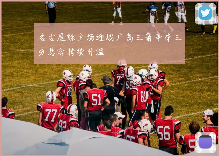 名古屋鲸主场迎战广岛三箭争夺三分悬念持续升温