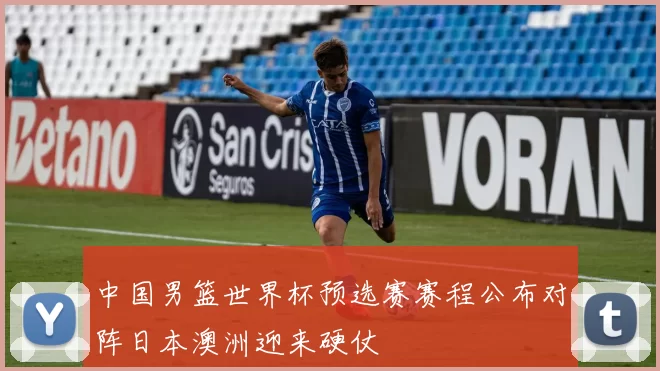 中国男篮世界杯预选赛赛程公布对阵日本澳洲迎来硬仗