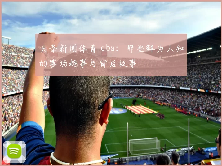 头条新闻体育 cba：那些鲜为人知的赛场趣事与背后故事