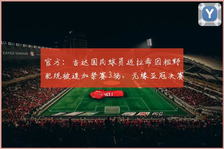 官方：吉达国民球员迈拉希因粗野犯规被追加禁赛3场，无缘亚冠决赛
