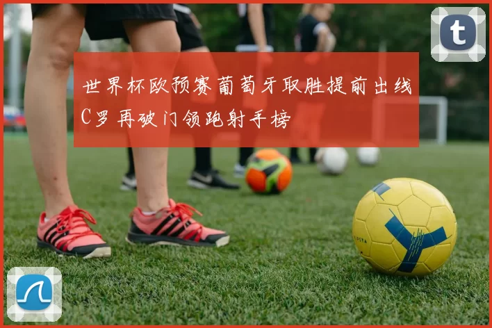 世界杯欧预赛葡萄牙取胜提前出线C罗再破门领跑射手榜