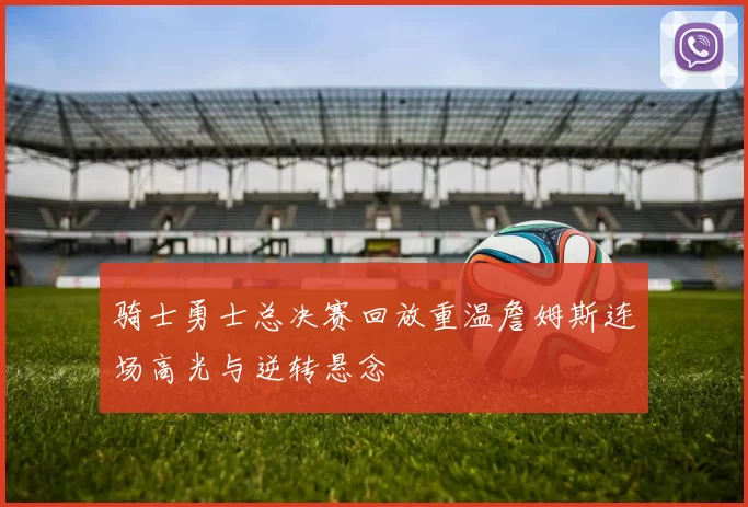 骑士勇士总决赛回放重温詹姆斯连场高光与逆转悬念
