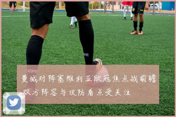 曼城对阵塞维利亚欧冠焦点战前瞻 双方阵容与攻防看点受关注