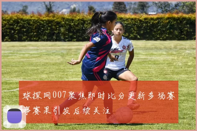 球探网007聚焦即时比分更新多场赛事赛果引发后续关注