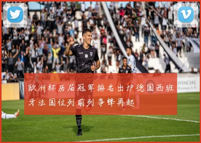 欧洲杯历届冠军排名出炉德国西班牙法国位列前列争锋再起
