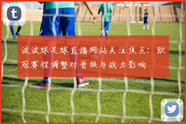 波波球足球直播网站关注焦点：欧冠赛程调整对晋级与战力影响