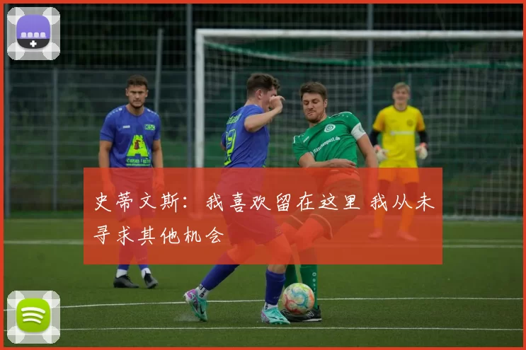 史蒂文斯：我喜欢留在这里 我从未寻求其他机会