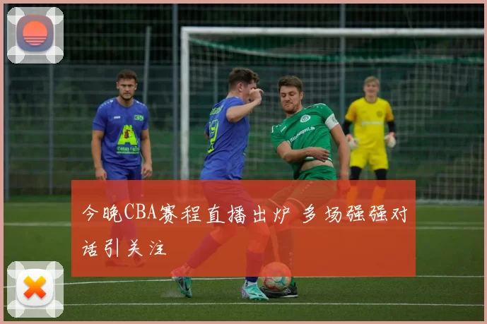 今晚CBA赛程直播出炉 多场强强对话引关注