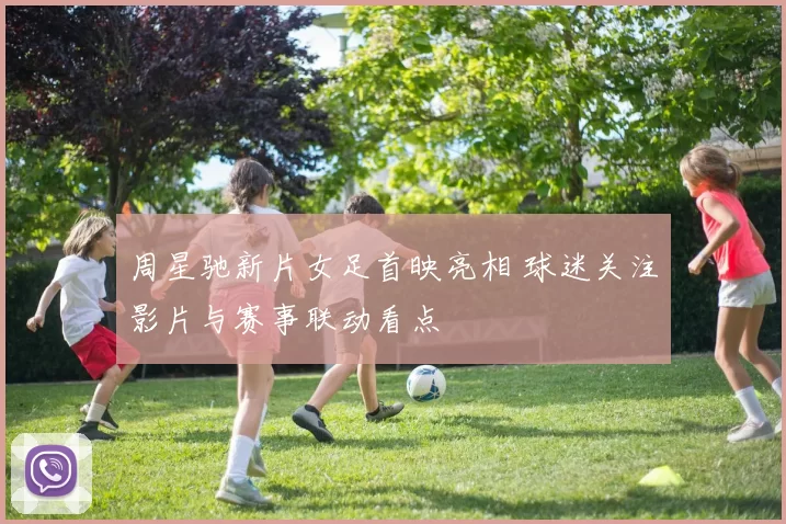 周星驰新片女足首映亮相 球迷关注影片与赛事联动看点