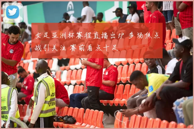 女足亚洲杯赛程直播出炉 多场焦点战引关注 赛前看点十足
