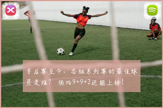 季后赛至今，各组系列赛的最佳球员是谁？ 场均9+9+2还能上榜！