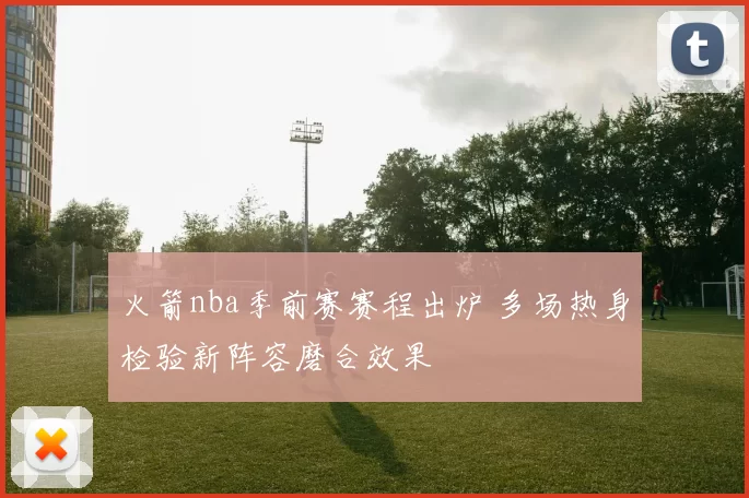 火箭nba季前赛赛程出炉 多场热身检验新阵容磨合效果