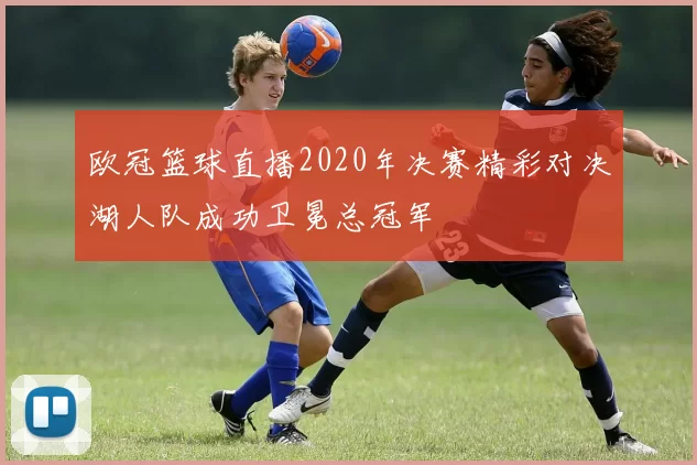 欧冠篮球直播2020年决赛精彩对决湖人队成功卫冕总冠军