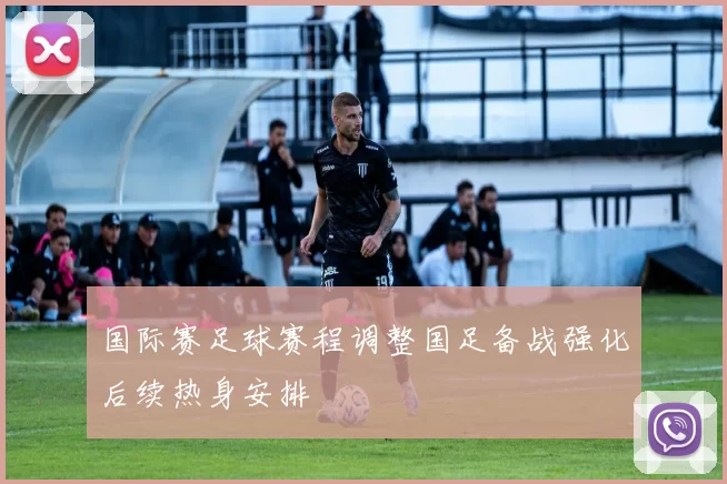国际赛足球赛程调整国足备战强化后续热身安排