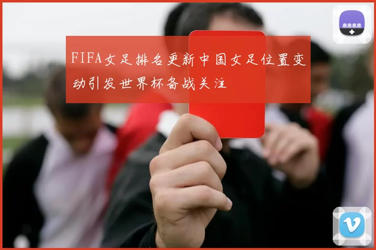 FIFA女足排名更新中国女足位置变动引发世界杯备战关注