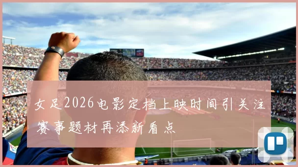 女足2026电影定档上映时间引关注 赛事题材再添新看点