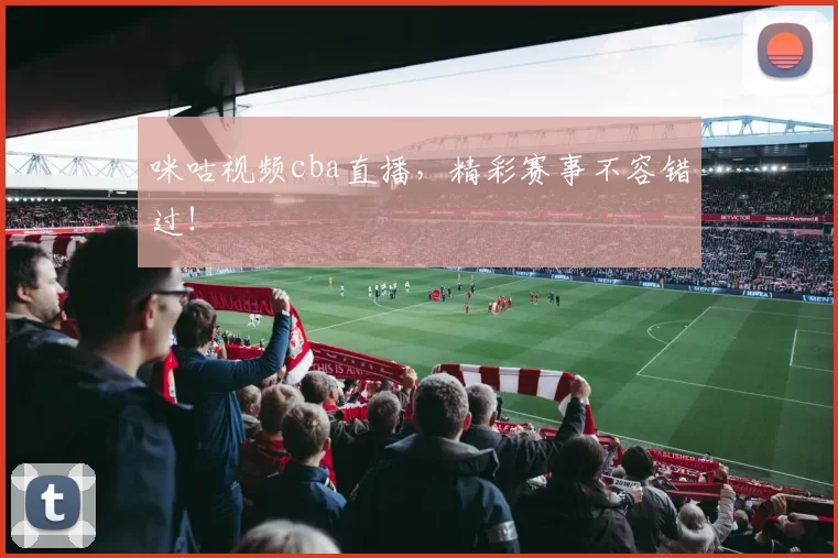 咪咕视频cba直播，精彩赛事不容错过！
