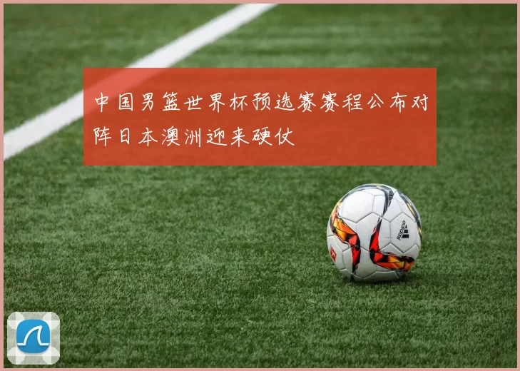 中国男篮世界杯预选赛赛程公布对阵日本澳洲迎来硬仗