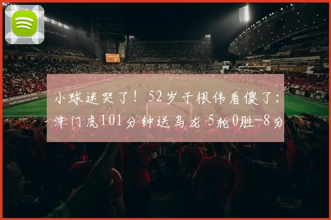 小球迷哭了!52岁于根伟看傻了:津门虎101分钟送乌龙 5轮0胜-8分