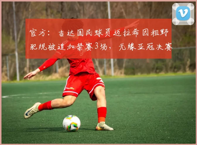 官方：吉达国民球员迈拉希因粗野犯规被追加禁赛3场，无缘亚冠决赛