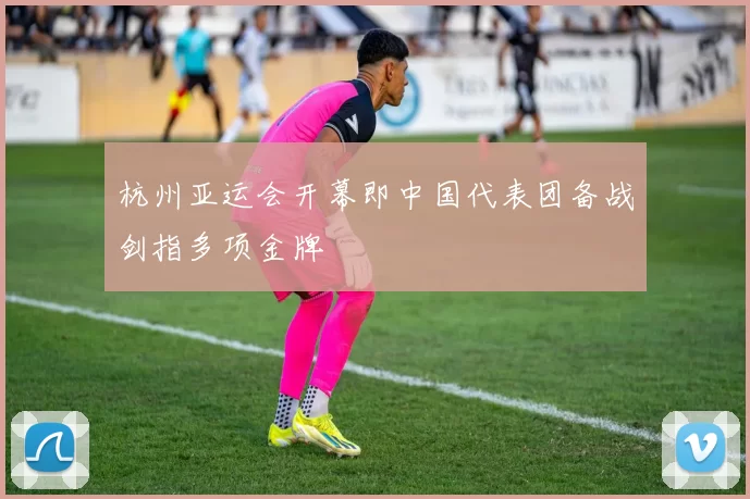 杭州亚运会开幕即中国代表团备战剑指多项金牌