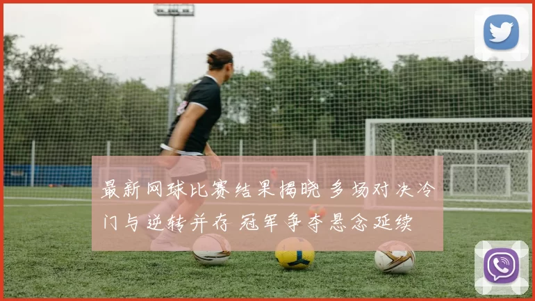 最新网球比赛结果揭晓 多场对决冷门与逆转并存 冠军争夺悬念延续