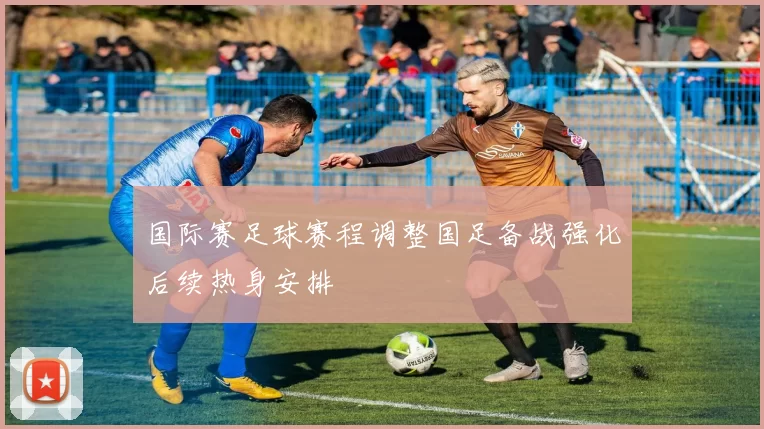 国际赛足球赛程调整国足备战强化后续热身安排