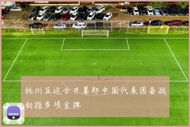 杭州亚运会开幕即中国代表团备战剑指多项金牌