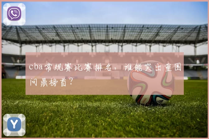 cba常规赛比赛排名，谁能突出重围问鼎榜首？