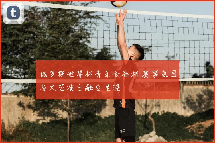 俄罗斯世界杯音乐会亮相 赛事氛围与文艺演出融合呈现
