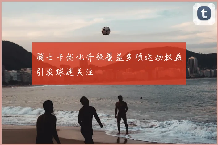 骑士卡优化升级覆盖多项运动权益引发球迷关注