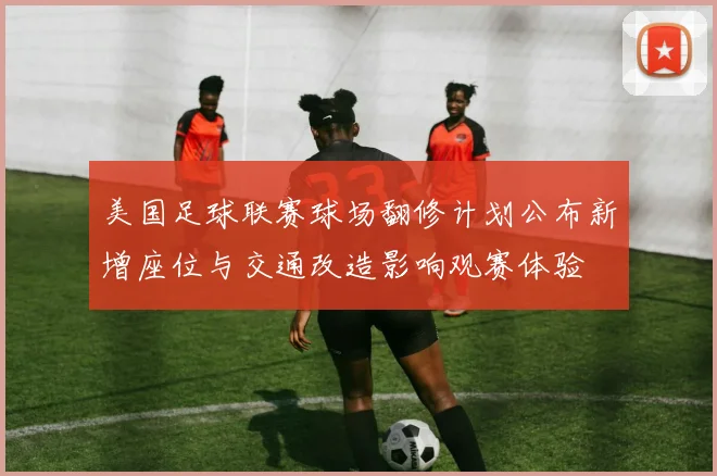 美国足球联赛球场翻修计划公布新增座位与交通改造影响观赛体验