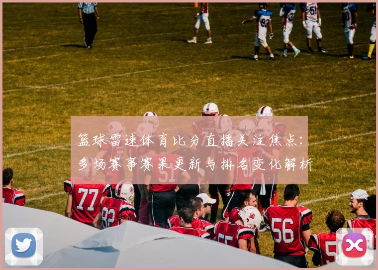 篮球雷速体育比分直播关注焦点:多场赛事赛果更新与排名变化解析