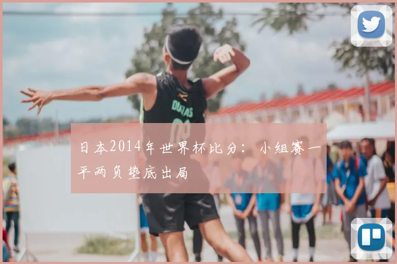 日本2014年世界杯比分：小组赛一平两负垫底出局