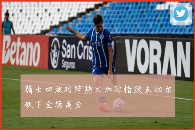 骑士回放对阵热火加时惜败米切尔砍下全场高分