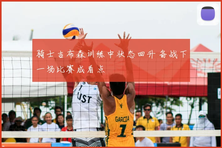 骑士吉布森训练中状态回升 备战下一场比赛成看点