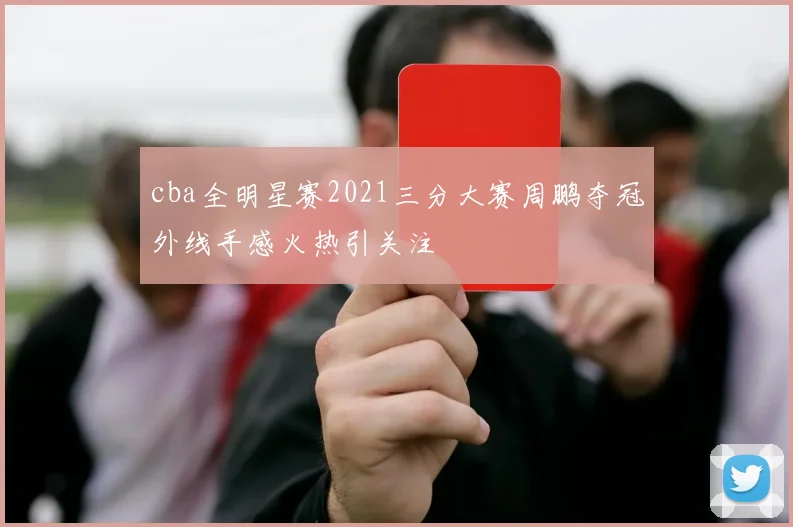 cba全明星赛2021三分大赛周鹏夺冠外线手感火热引关注