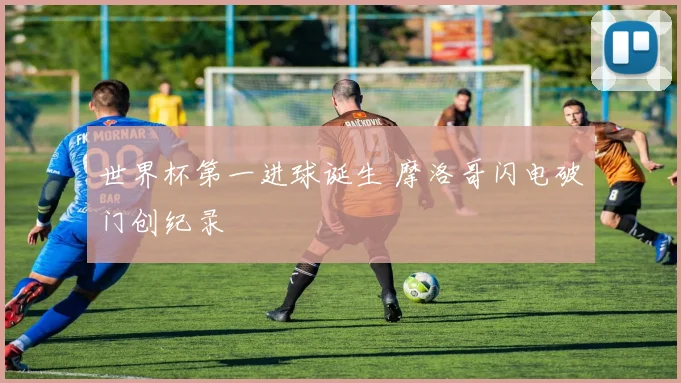 世界杯第一进球诞生 摩洛哥闪电破门创纪录