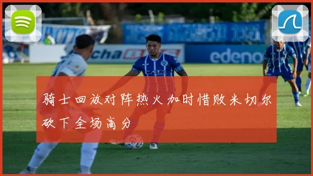 骑士回放对阵热火加时惜败米切尔砍下全场高分