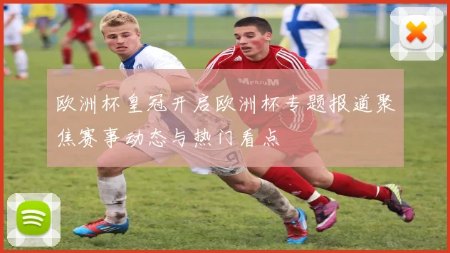 欧洲杯皇冠开启欧洲杯专题报道聚焦赛事动态与热门看点