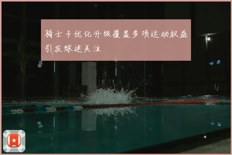 骑士卡优化升级覆盖多项运动权益引发球迷关注