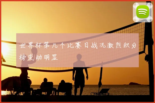 世界杯第几个比赛日战况激烈积分榜变动明显