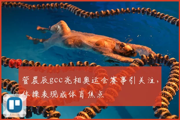 管晨辰gcc亮相奥运会赛事引关注,体操表现成体育焦点