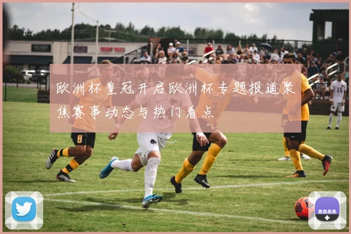 欧洲杯皇冠开启欧洲杯专题报道聚焦赛事动态与热门看点