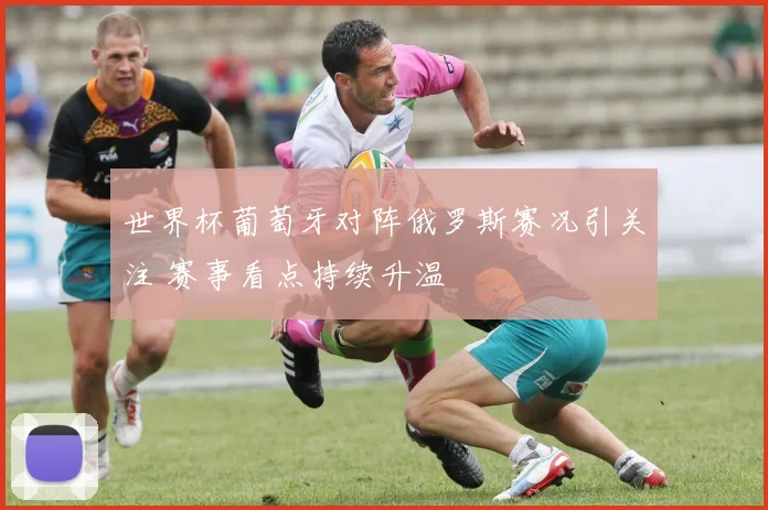 世界杯葡萄牙对阵俄罗斯赛况引关注 赛事看点持续升温