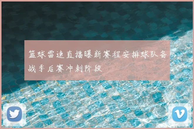 篮球雷速直播曝新赛程安排球队备战季后赛冲刺阶段