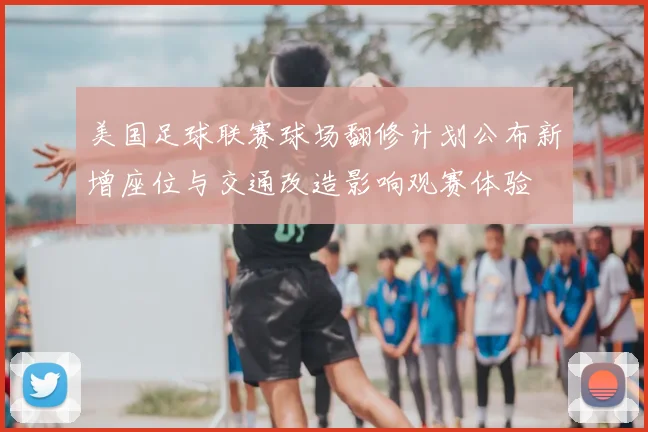 美国足球联赛球场翻修计划公布新增座位与交通改造影响观赛体验
