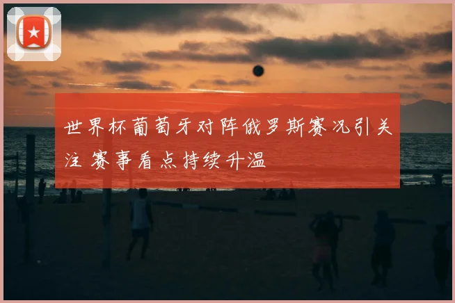 世界杯葡萄牙对阵俄罗斯赛况引关注 赛事看点持续升温