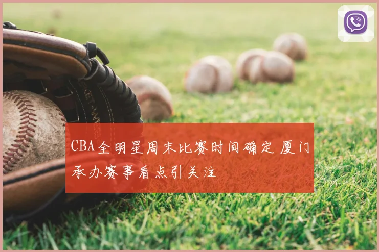 CBA全明星周末比赛时间确定 厦门承办赛事看点引关注