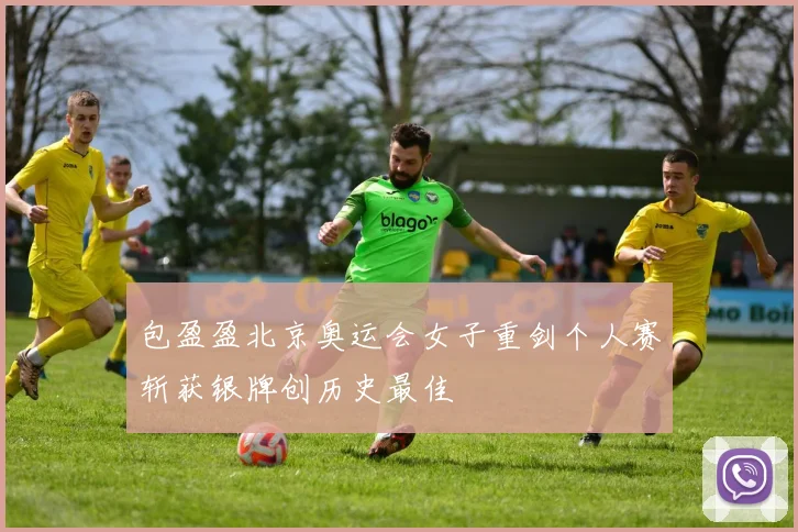包盈盈北京奥运会女子重剑个人赛斩获银牌创历史最佳
